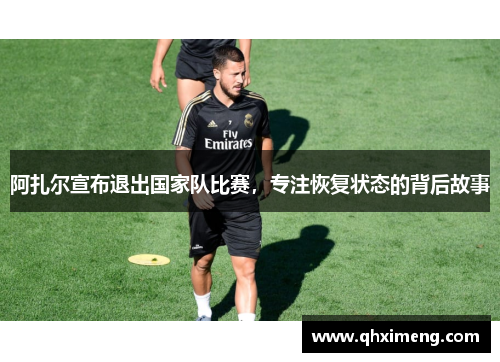 阿扎尔宣布退出国家队比赛，专注恢复状态的背后故事